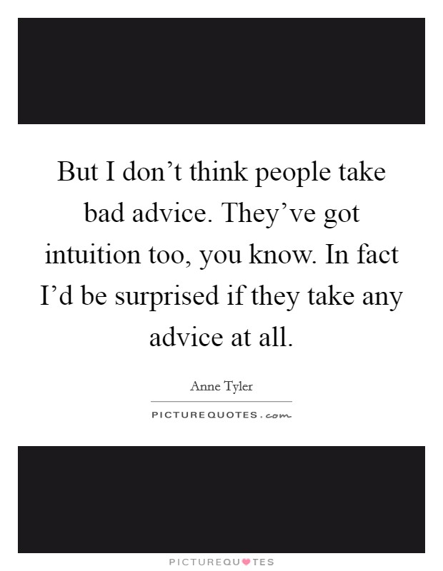 But I don't think people take bad advice. They've got intuition too, you know. In fact I'd be surprised if they take any advice at all. Picture Quote #1