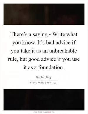 There’s a saying - Write what you know. It’s bad advice if you take it as an unbreakable rule, but good advice if you use it as a foundation Picture Quote #1