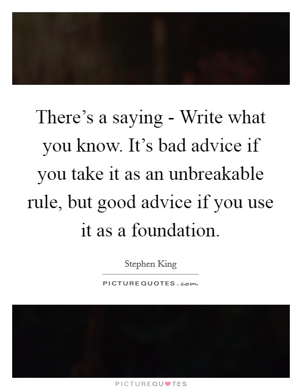 There's a saying - Write what you know. It's bad advice if you take it as an unbreakable rule, but good advice if you use it as a foundation. Picture Quote #1
