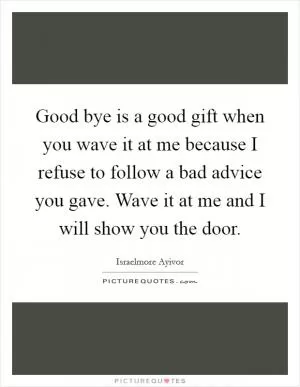 Good bye is a good gift when you wave it at me because I refuse to follow a bad advice you gave. Wave it at me and I will show you the door Picture Quote #1