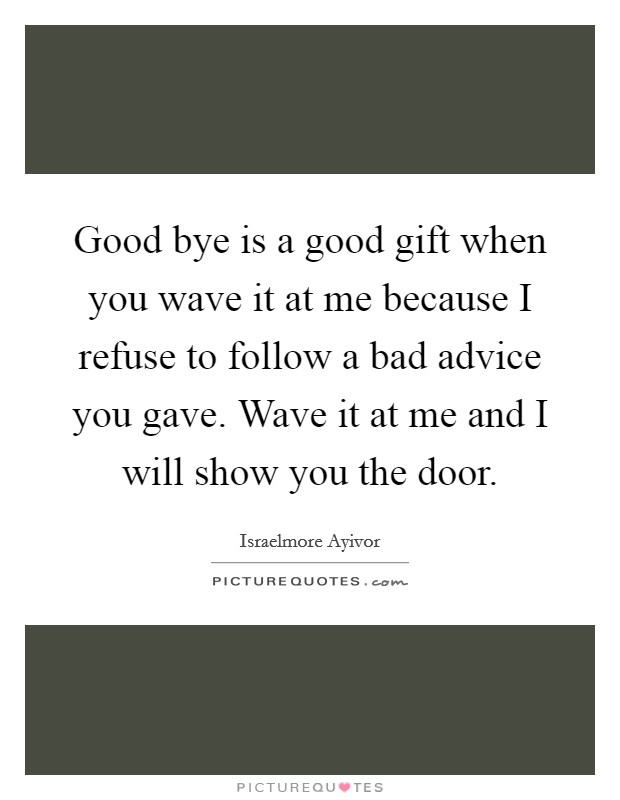 Good bye is a good gift when you wave it at me because I refuse to follow a bad advice you gave. Wave it at me and I will show you the door. Picture Quote #1