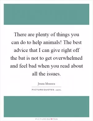 There are plenty of things you can do to help animals! The best advice that I can give right off the bat is not to get overwhelmed and feel bad when you read about all the issues Picture Quote #1