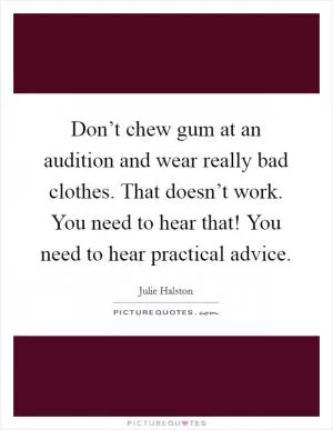 Don’t chew gum at an audition and wear really bad clothes. That doesn’t work. You need to hear that! You need to hear practical advice Picture Quote #1