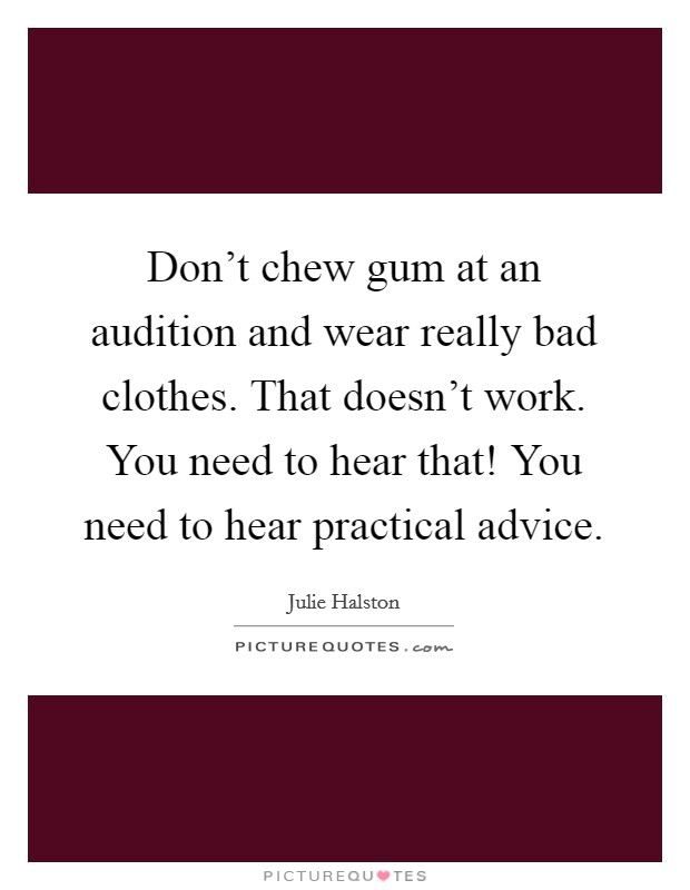 Don't chew gum at an audition and wear really bad clothes. That doesn't work. You need to hear that! You need to hear practical advice. Picture Quote #1