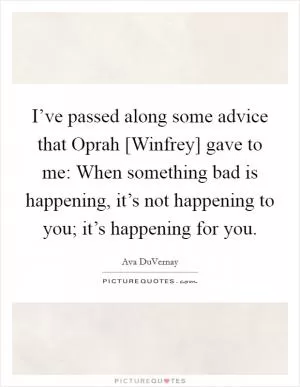 I’ve passed along some advice that Oprah [Winfrey] gave to me: When something bad is happening, it’s not happening to you; it’s happening for you Picture Quote #1