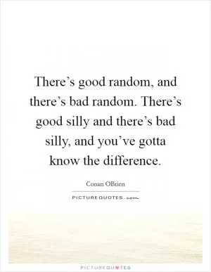 There’s good random, and there’s bad random. There’s good silly and there’s bad silly, and you’ve gotta know the difference Picture Quote #1