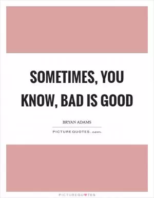 Sometimes, you know, bad is good Picture Quote #1