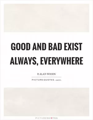Good and bad exist always, everywhere Picture Quote #1