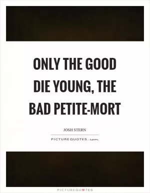 Only the good die young, the bad petite-mort Picture Quote #1