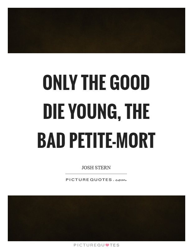 Only the good die young, the bad petite-mort Picture Quote #1