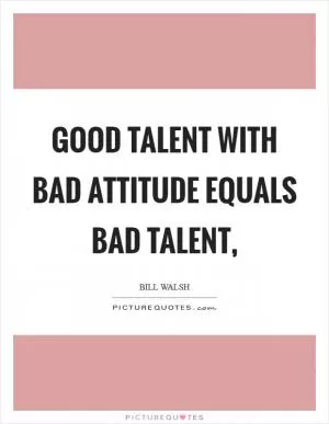 Good talent with bad attitude equals bad talent, Picture Quote #1