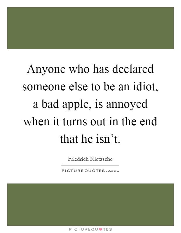 Anyone who has declared someone else to be an idiot, a bad apple, is annoyed when it turns out in the end that he isn't. Picture Quote #1