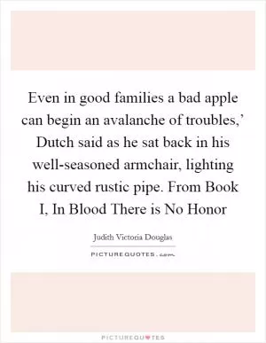 Even in good families a bad apple can begin an avalanche of troubles,’ Dutch said as he sat back in his well-seasoned armchair, lighting his curved rustic pipe. From Book I, In Blood There is No Honor Picture Quote #1