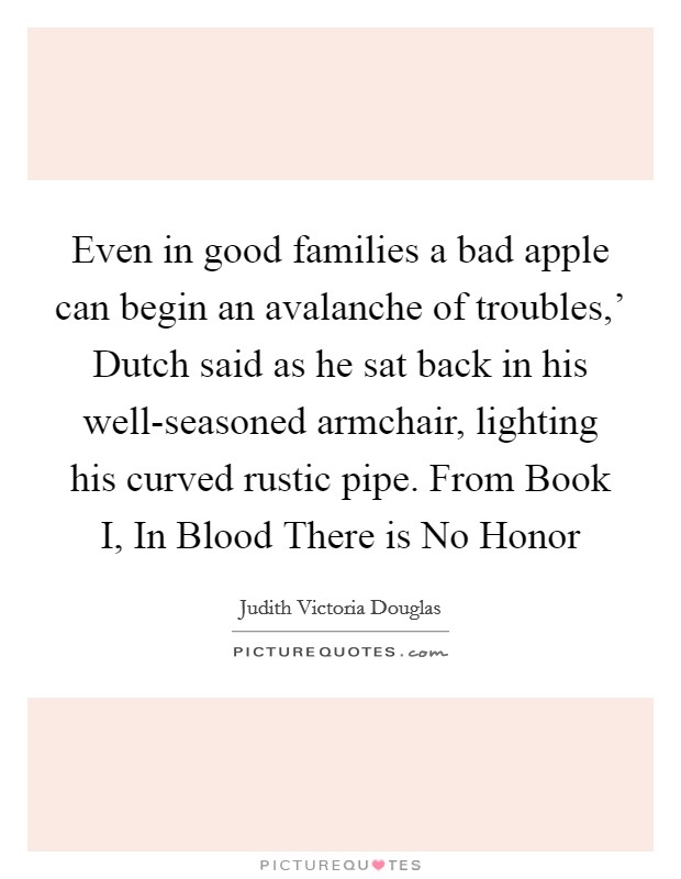 Even in good families a bad apple can begin an avalanche of troubles,' Dutch said as he sat back in his well-seasoned armchair, lighting his curved rustic pipe. From Book I, In Blood There is No Honor Picture Quote #1