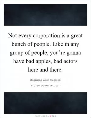 Not every corporation is a great bunch of people. Like in any group of people, you’re gonna have bad apples, bad actors here and there Picture Quote #1