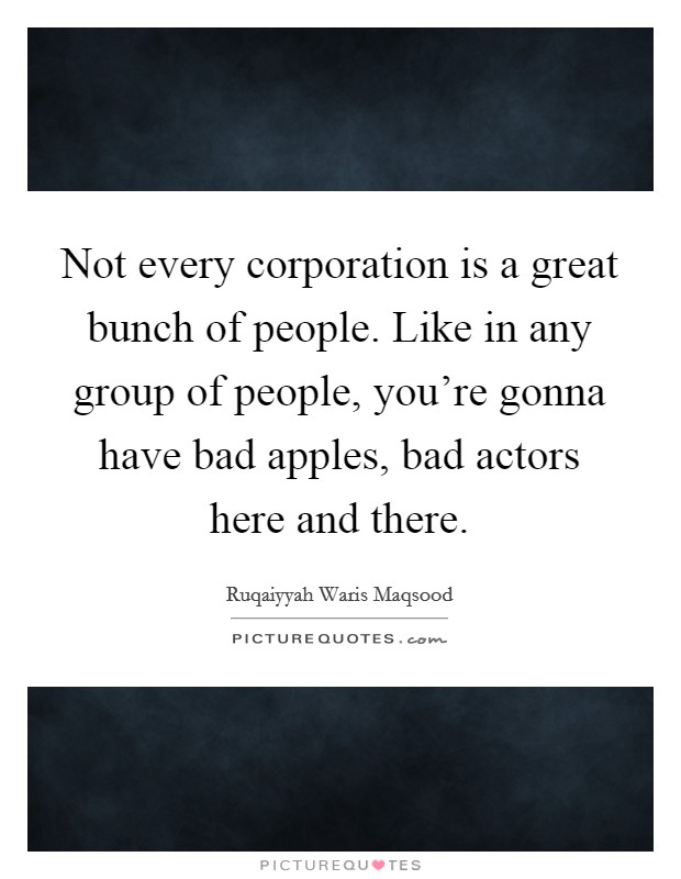 Not every corporation is a great bunch of people. Like in any group of people, you're gonna have bad apples, bad actors here and there. Picture Quote #1