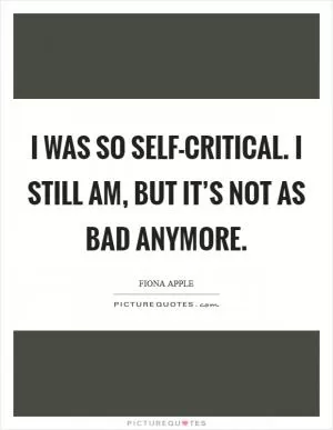 I was so self-critical. I still am, but it’s not as bad anymore Picture Quote #1