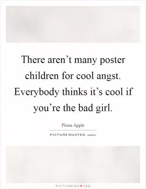 There aren’t many poster children for cool angst. Everybody thinks it’s cool if you’re the bad girl Picture Quote #1