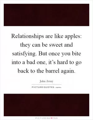 Relationships are like apples: they can be sweet and satisfying. But once you bite into a bad one, it’s hard to go back to the barrel again Picture Quote #1