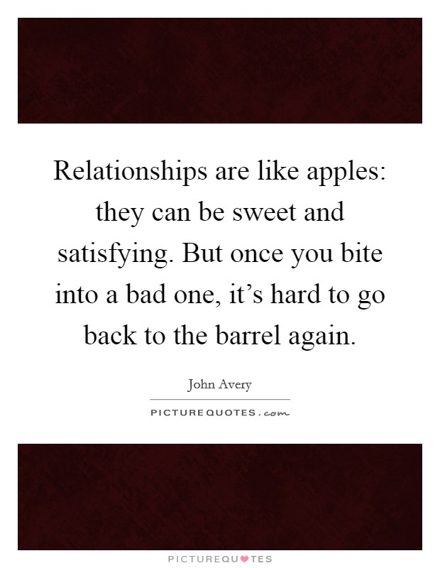 Relationships are like apples: they can be sweet and satisfying. But once you bite into a bad one, it's hard to go back to the barrel again. Picture Quote #1