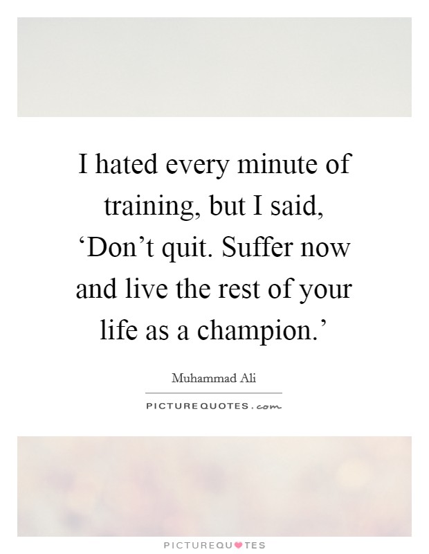 I hated every minute of training, but I said, ‘Don't quit. Suffer now and live the rest of your life as a champion.' Picture Quote #1