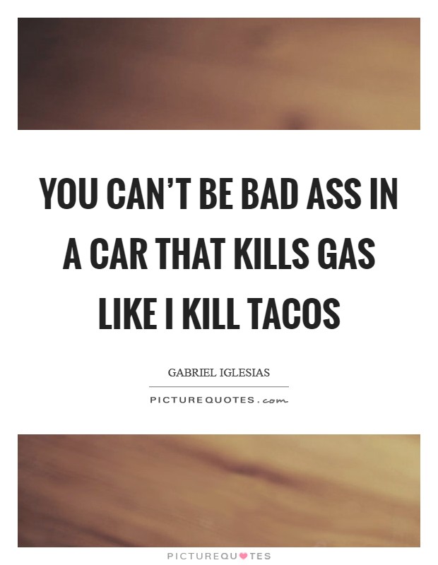 You can't be bad ass in a car that kills gas like I kill tacos Picture Quote #1