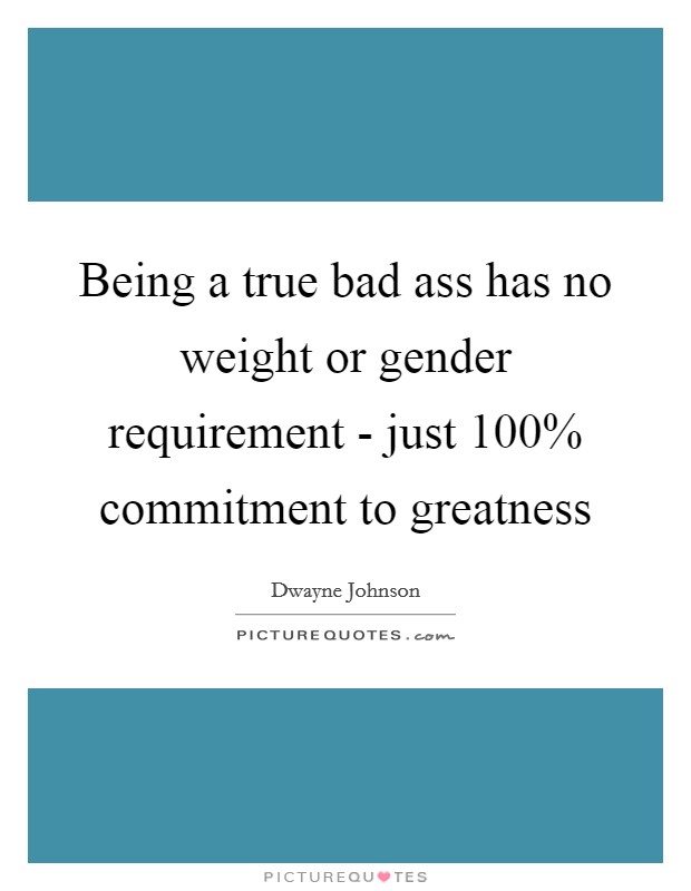 Being a true bad ass has no weight or gender requirement - just 100% commitment to greatness Picture Quote #1