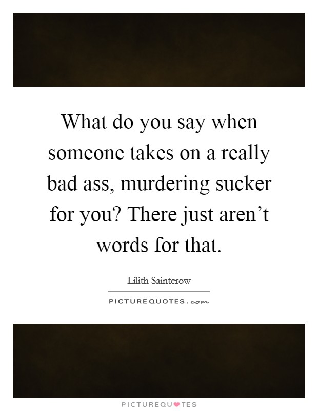 What do you say when someone takes on a really bad ass, murdering sucker for you? There just aren't words for that. Picture Quote #1