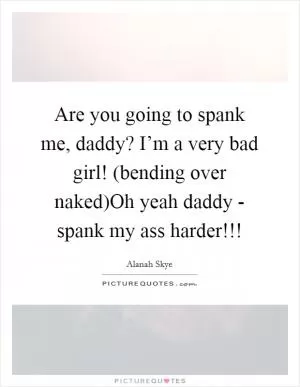 Are you going to spank me, daddy? I’m a very bad girl! (bending over naked)Oh yeah daddy - spank my ass harder!!! Picture Quote #1