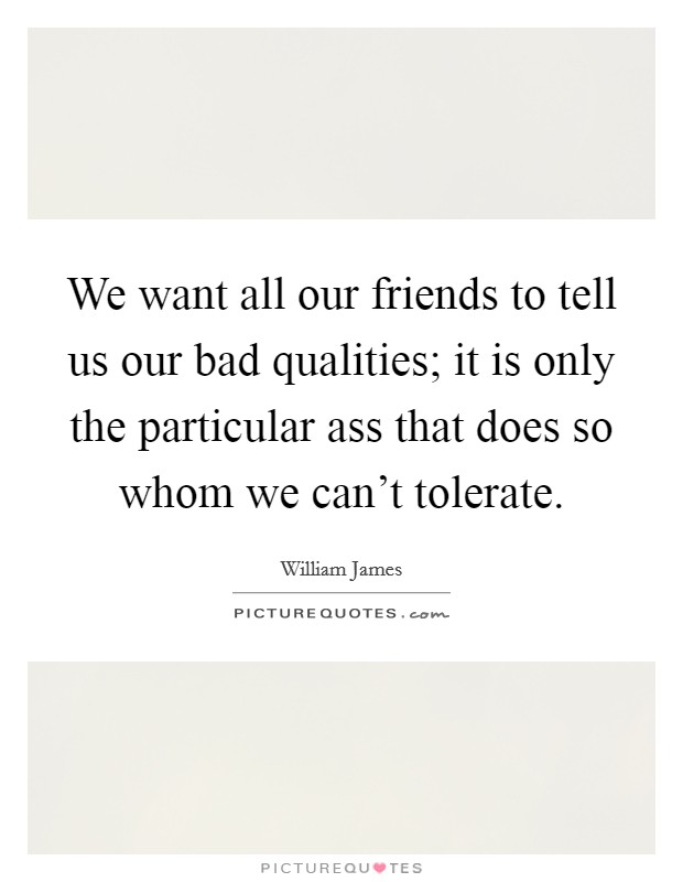 We want all our friends to tell us our bad qualities; it is only the particular ass that does so whom we can't tolerate. Picture Quote #1