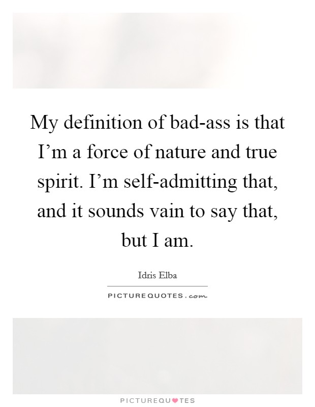 My definition of bad-ass is that I'm a force of nature and true spirit. I'm self-admitting that, and it sounds vain to say that, but I am. Picture Quote #1