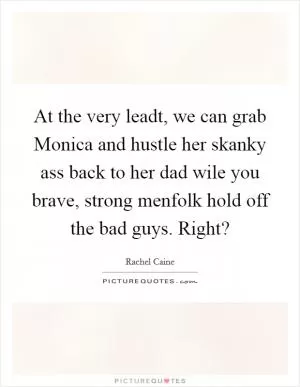 At the very leadt, we can grab Monica and hustle her skanky ass back to her dad wile you brave, strong menfolk hold off the bad guys. Right? Picture Quote #1