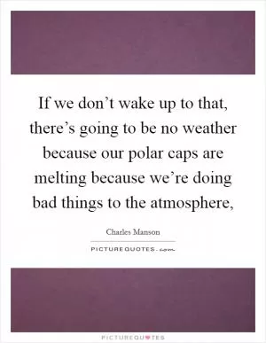 If we don’t wake up to that, there’s going to be no weather because our polar caps are melting because we’re doing bad things to the atmosphere, Picture Quote #1