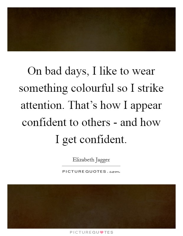 On bad days, I like to wear something colourful so I strike attention. That's how I appear confident to others - and how I get confident. Picture Quote #1