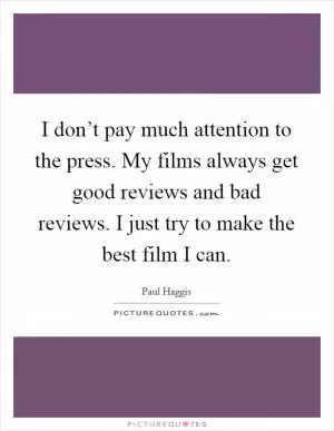 I don’t pay much attention to the press. My films always get good reviews and bad reviews. I just try to make the best film I can Picture Quote #1