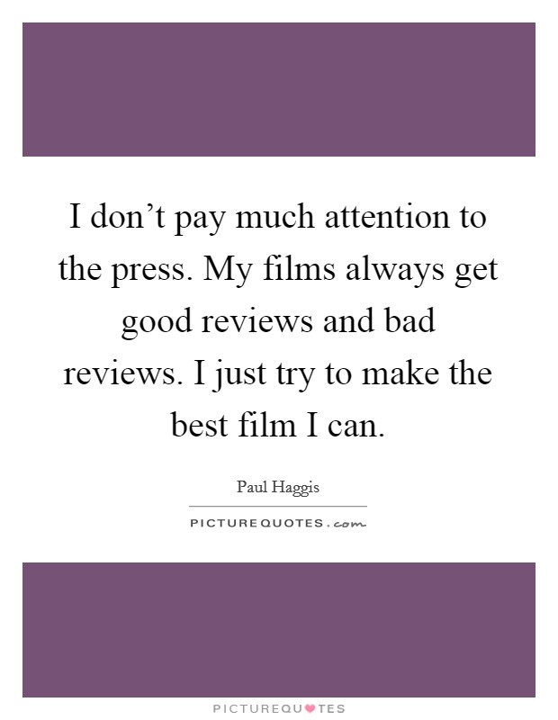 I don't pay much attention to the press. My films always get good reviews and bad reviews. I just try to make the best film I can. Picture Quote #1