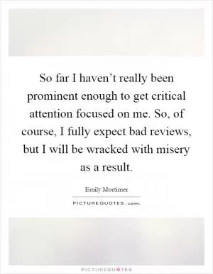 So far I haven’t really been prominent enough to get critical attention focused on me. So, of course, I fully expect bad reviews, but I will be wracked with misery as a result Picture Quote #1