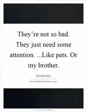 They’re not so bad. They just need some attention. ...Like pets. Or my brother Picture Quote #1