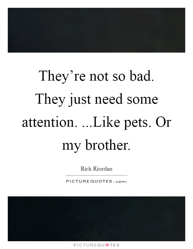 They're not so bad. They just need some attention. ...Like pets. Or my brother. Picture Quote #1