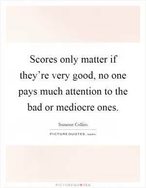 Scores only matter if they’re very good, no one pays much attention to the bad or mediocre ones Picture Quote #1