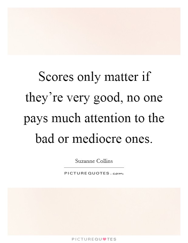 Scores only matter if they're very good, no one pays much attention to the bad or mediocre ones. Picture Quote #1