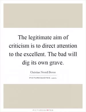 The legitimate aim of criticism is to direct attention to the excellent. The bad will dig its own grave Picture Quote #1