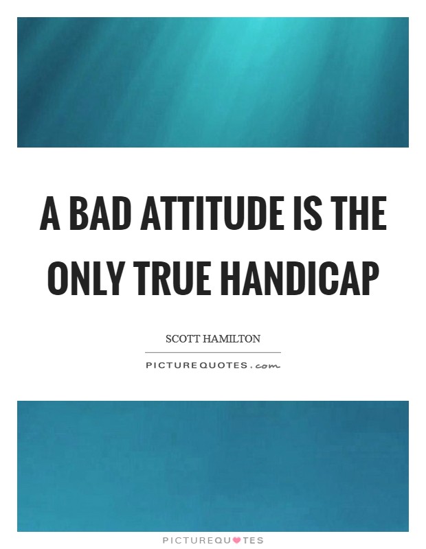 A bad attitude is the only true handicap Picture Quote #1