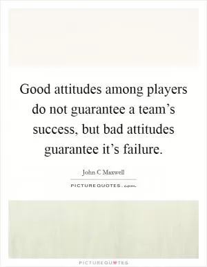 Good attitudes among players do not guarantee a team’s success, but bad attitudes guarantee it’s failure Picture Quote #1