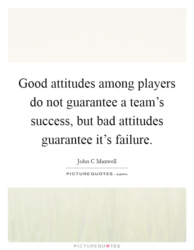 Good attitudes among players do not guarantee a team's success, but bad attitudes guarantee it's failure. Picture Quote #1