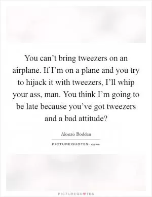 You can’t bring tweezers on an airplane. If I’m on a plane and you try to hijack it with tweezers, I’ll whip your ass, man. You think I’m going to be late because you’ve got tweezers and a bad attitude? Picture Quote #1