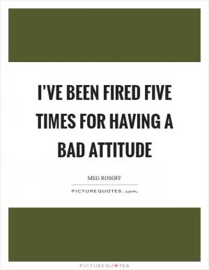 I’ve been fired five times for having a bad attitude Picture Quote #1