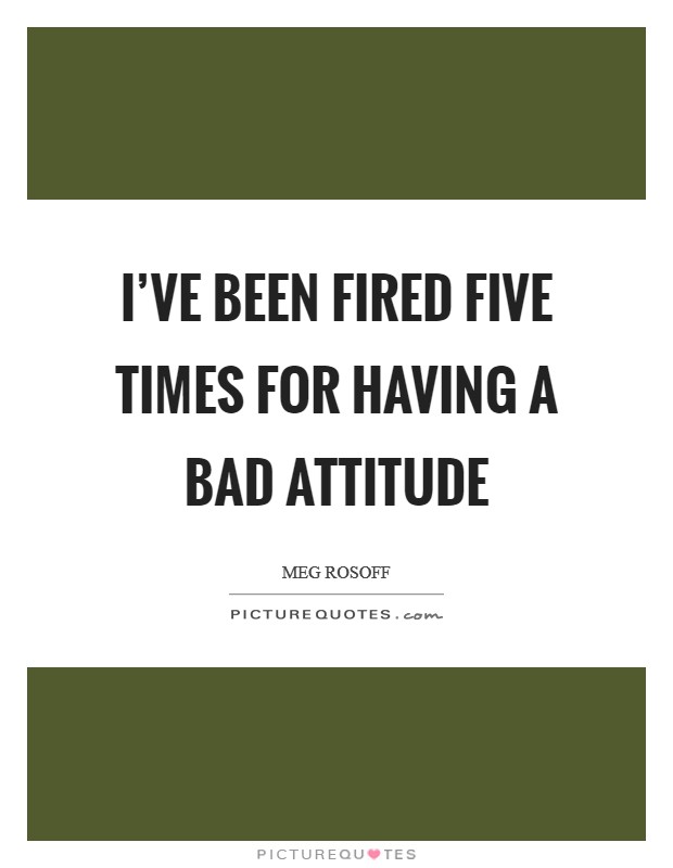 I've been fired five times for having a bad attitude Picture Quote #1