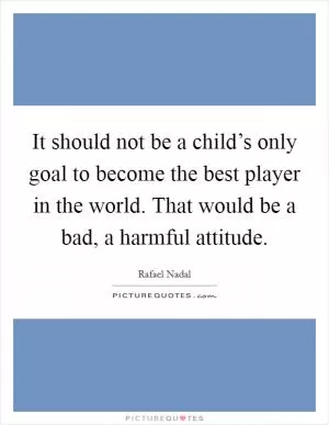 It should not be a child’s only goal to become the best player in the world. That would be a bad, a harmful attitude Picture Quote #1