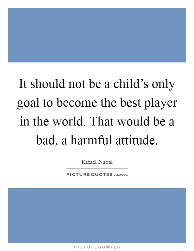 It should not be a child's only goal to become the best player in the world. That would be a bad, a harmful attitude. Picture Quote #1